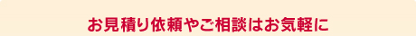 お見積り依頼やご相談はお気軽に